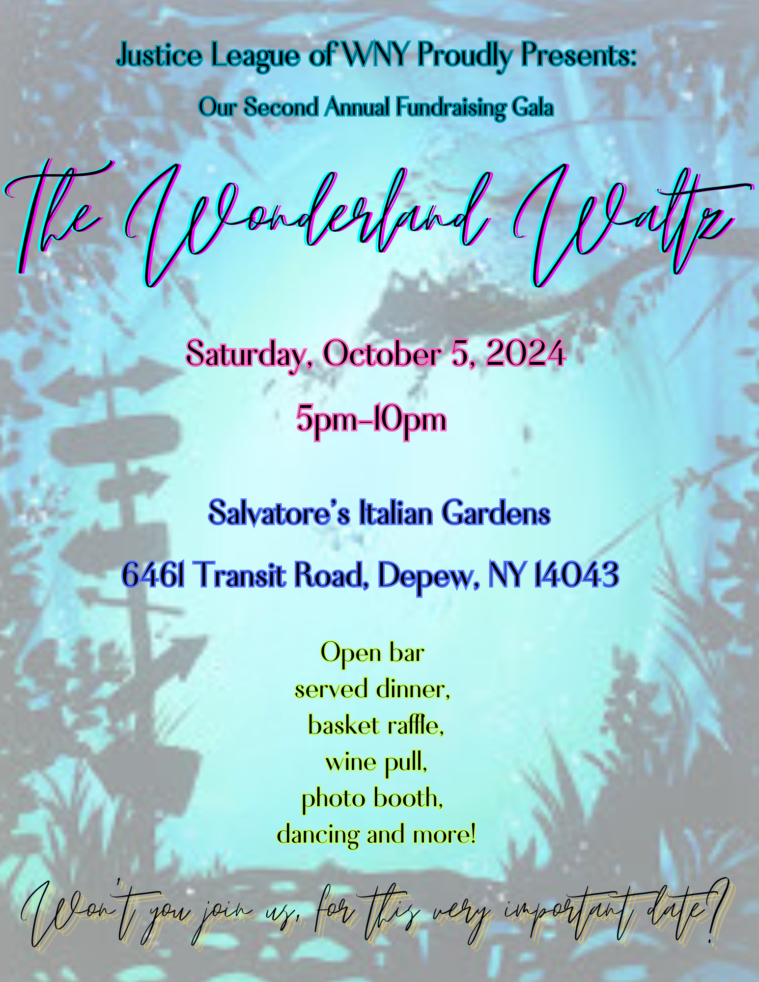 Wonderland Waltz Gala Charity Fundraiser Join us on October 5th 2024 at 5:00PM at Salvatore's Italian Garden's, Depew, NY 14043. Cocktails start at 5:00PM with a silent auction, raffle items, and dinner to follow. 